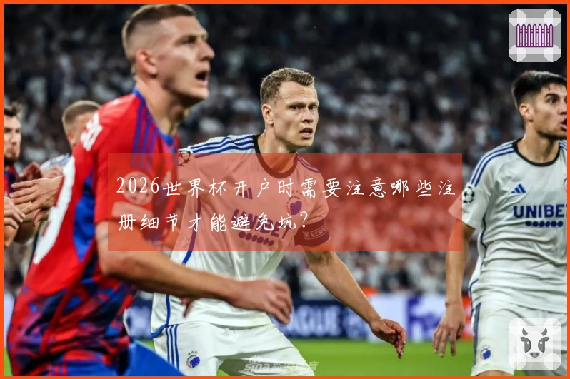 2026世界杯开户时需要注意哪些注册细节才能避免坑？