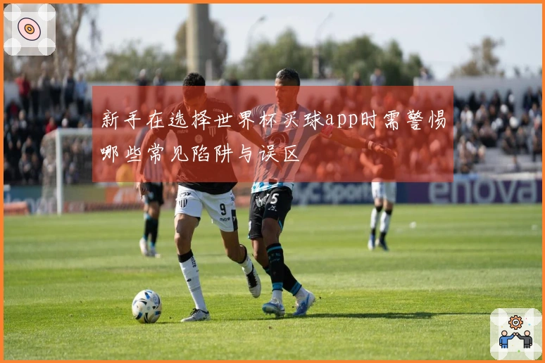 新手在选择世界杯买球app时需警惕哪些常见陷阱与误区